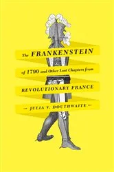 Book cover of The Frankenstein of 1790 and Other Lost Chapters from Revolutionary France by Julia V. Douthwaite