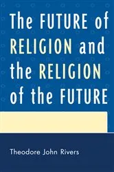 Book cover of The Future of Religion and the Religion of the Future by Theodore John Rivers