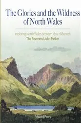 Book cover of The Glories and the Wildness of North Wales - Exploring North Wales 1810-1860 with the Reverend John Parker by Edward Parry