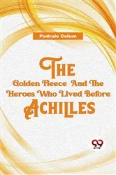 Book cover of The Golden Fleece and the Heroes Who Lived Before Achilles by Padraic Colum