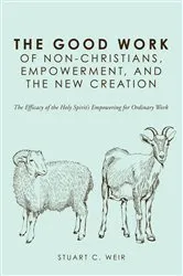 Book cover of The Good Work of Non-Christians, Empowerment, and the New Creation by Stuart C. Weir
