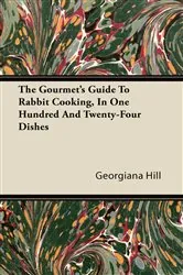 Book cover of The Gourmet's Guide To Rabbit Cooking, In One Hundred And Twenty-Four Dishes by Georgiana Hill