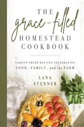 Book cover of The Grace-Filled Homestead Cookbook by Lana Stenner
