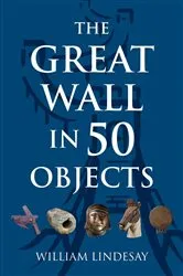 Book cover of The Great Wall in 50 Objects by William Lindesay