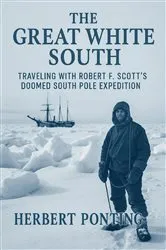 Book cover of The Great White South Traveling with Robert F. Scott's Doomed South Pole Expedition by Herbert Ponting