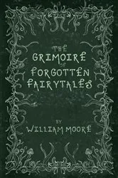 Book cover of The Grimoire of Forgotten Fairytales by William Moore