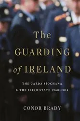 Book cover of The Guarding of Ireland – The Garda Síochána and the Irish State 1960–2014 by Conor Brady
