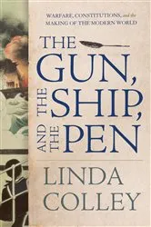 Book cover of The Gun, the Ship, and the Pen: Warfare, Constitutions, and the Making of the Modern World by Linda Colley