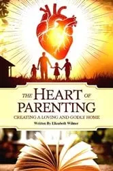 Book cover of The Heart Of Parenting Creating A Loving And Godly Home by Elizabeth Wilmer