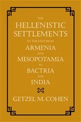 Book cover of The Hellenistic Settlements in the East from Armenia and Mesopotamia to Bactria and India by Getzel M. Cohen