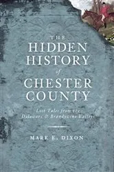 Book cover of The Hidden History of Chester County: Lost Tales from the Delaware and Brandywine Valleys by Mark E. Dixon