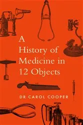 Book cover of The History of Medicine in Twelve Objects by Carol Cooper