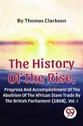 Book cover of The History Of The Rise, Progress And Accomplishment Of The Abolition Of The African Slave Trade By The British Parliament (1808), Vol. I by Unknown