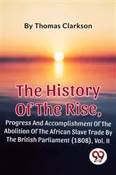 Book cover of The History Of The Rise, Progress And Accomplishment Of The Abolition Of The African Slave Trade By The British Parliament (1808), Vol. II by Thomas Clarkson