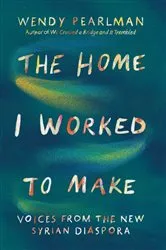 Book cover of The Home I Worked to Make: Voices from the New Syrian Diaspora by Wendy Pearlman