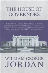 Book cover of The House of Governors - A New Idea in American Politics Aiming to Promote Uniform Legislation on Vital Questions by William George Jordan