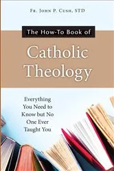 Book cover of The How-To Book of Catholic Theology by S. T. D. Fr. John P. Cush