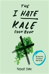 Book cover of The I Hate Kale Cookbook by Tucker Shaw