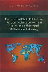 Book cover of The Impact of Ethnic, Political, and Religious Violence on Northern Nigeria, and a Theological Reflection on Its Healing by Sunday Bobai Agang
