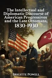 Book cover of The Intellectual and Diplomatic Discourse of American Progressives and the Late Ottomans, 1830-1930 by Brigitte Powell