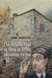 Book cover of The Intellectual as Hero in 1990s Ukrainian Fiction by Mark Andryczyk