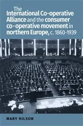 Book cover of The International Co-operative Alliance and the consumer co-operative movement in northern Europe, c. 1860-1939 by Mary Hilson