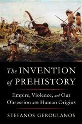 Book cover of The Invention of Prehistory: Empire, Violence, and Our Obsession with Human Origins by Stefanos Geroulanos