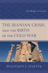 Book cover of The Iranian Crisis and the Birth of the Cold War by Benjamin F. Harper