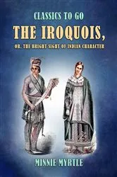 Book cover of The Iroquois, or, the Bright Sight of Indian Character by Minnie Myrtle