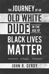 Book cover of The Journey of an Old White Dude in the Age of Black Lives Matter by John Gerdy