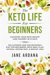 Book cover of The Keto Life For Beginners: Kick Start Your Keto Weight Loss Journey In 10 Days by Jane Ardana