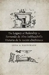 Book cover of The Legacy of Rulership in Fernando de Alva Ixtlilxochitl's Historia de la nación chichimeca by Leisa A. Kauffmann