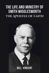 Book cover of The Life and Ministry of Smith Wigglesworth by Bill Vincent