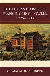Book cover of The Life and Times of Francis Cabot Lowell, 1775–1817 by Chaim M. Rosenberg