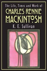Book cover of The Life, Times and Work of Charles Rennie Mackintosh by K E Sullivan