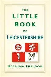 Book cover of The Little Book of Leicestershire by Natasha Sheldon