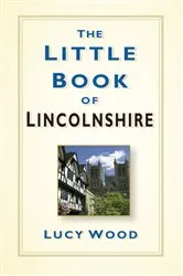 Book cover of The Little Book of Lincolnshire by Lucy Wood