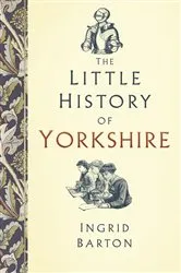 Book cover of The Little History of Yorkshire by Ingrid Barton