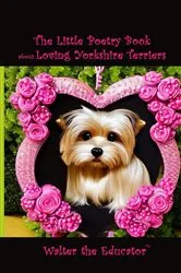 Book cover of The Little Poetry Book about Loving Yorkshire Terriers by Walter the Educator