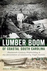 Book cover of The Lumber Boom of Coastal South Carolina: Nineteenth-Century Shipbuilding and the Devastation of Lowcountry Virgin Forests by Robert McAlister