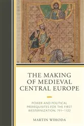 Book cover of The Making of Medieval Central Europe by Martin Wihoda