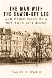 Book cover of The Man with the Sawed-Off Leg and Other Tales of a New York City Block by Daniel J. Wakin