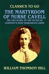 Book cover of The Martyrdom of Nurse Cavell, The Life Story of the Victim of Germany's Most Barbarous Crime by Unknown