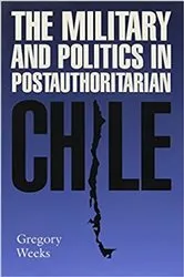 Book cover of The Military and Politics in Postauthoritarian Chile by Gregory Weeks