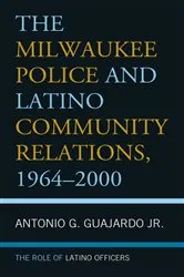 Book cover of The Milwaukee Police and Latino Community Relations, 1964–2000 by Antonio G. Guajardo