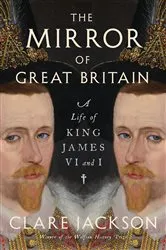 Book cover of The Mirror of Great Britain: A Life of King James VI and I by Clare Jackson