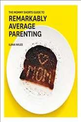 Book cover of The Mommy Shorts Guide to Remarkably Average Parenting by Ilana Wiles
