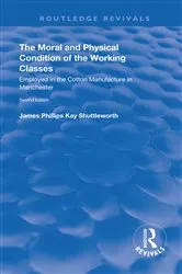 Book cover of The Moral and Physical Condition of the Working Classes Employed in the Cotton Manufacture of Manchester by James Philips Kay Shuttleworth