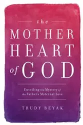 Book cover of The Mother Heart of God by Trudy Beyak