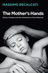 Book cover of The Mother's Hands: Desire, Fantasy and the Inheritance of the Maternal by Massimo Recalcati